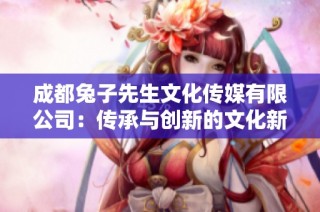 成都兔子先生文化传媒有限公司：传承与创新的文化新力量