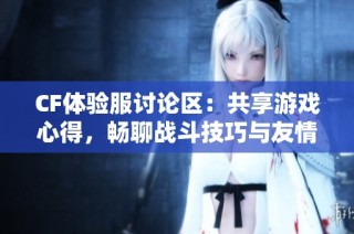 CF体验服讨论区：共享游戏心得，畅聊战斗技巧与友情故事