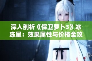 深入剖析《保卫萝卜3》冰冻星：效果属性与价格全攻略