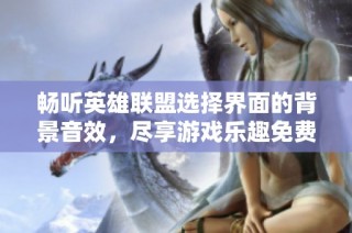 畅听英雄联盟选择界面的背景音效，尽享游戏乐趣免费在线体验