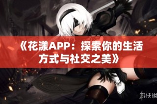 《花漾APP：探索你的生活方式与社交之美》