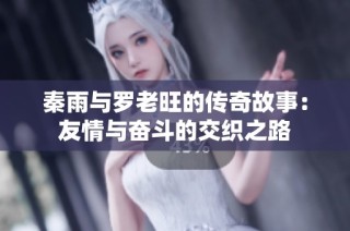 秦雨与罗老旺的传奇故事：友情与奋斗的交织之路