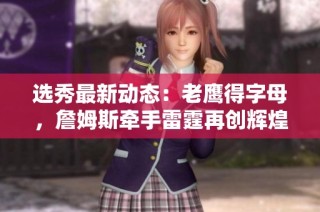 选秀最新动态：老鹰得字母，詹姆斯牵手雷霆再创辉煌