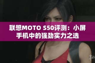 联想MOTO S50评测：小屏手机中的强劲实力之选