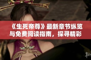 《生死帝尊》最新章节纵览与免费阅读指南，探寻精彩剧情与角色发展
