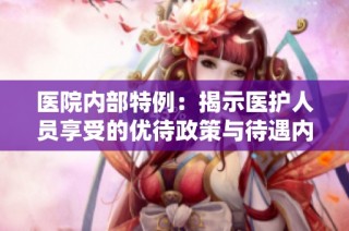 医院内部特例：揭示医护人员享受的优待政策与待遇内幕