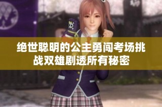 绝世聪明的公主勇闯考场挑战双雄剧透所有秘密