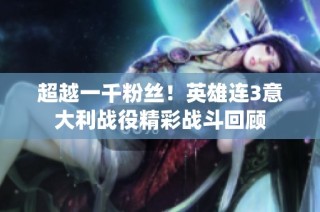 超越一千粉丝！英雄连3意大利战役精彩战斗回顾