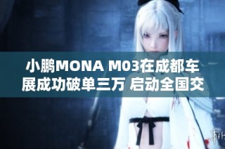 小鹏MONA M03在成都车展成功破单三万 启动全国交付计划