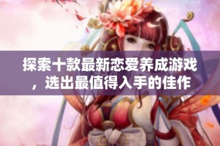 探索十款最新恋爱养成游戏，选出最值得入手的佳作
