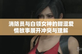 消防员与白领女神的甜涩爱情故事展开冲突与理解
