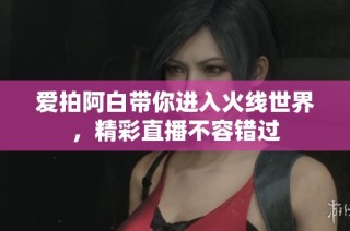 爱拍阿白带你进入火线世界，精彩直播不容错过