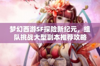 梦幻西游SF探险新纪元，组队挑战大型副本推荐攻略