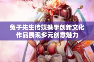 兔子先生传媒携手创新文化作品展现多元创意魅力