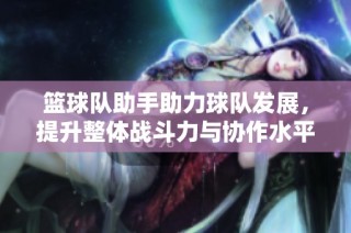 篮球队助手助力球队发展，提升整体战斗力与协作水平