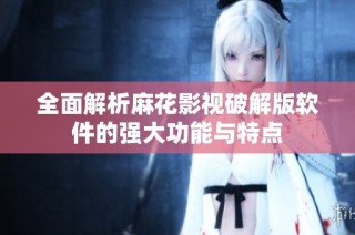 全面解析麻花影视破解版软件的强大功能与特点