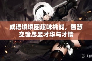 成语填填圈趣味挑战，智慧交锋尽显才华与才情