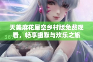 天美麻花星空乡村版免费观看，畅享幽默与欢乐之旅