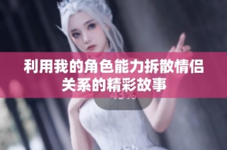 利用我的角色能力拆散情侣关系的精彩故事