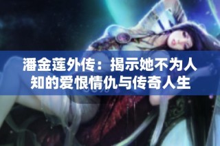 潘金莲外传：揭示她不为人知的爱恨情仇与传奇人生
