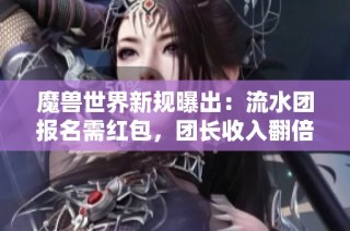 魔兽世界新规曝出：流水团报名需红包，团长收入翻倍揭秘