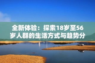 全新体验：探索18岁至56岁人群的生活方式与趋势分析