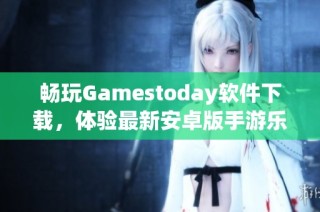 畅玩Gamestoday软件下载，体验最新安卓版手游乐趣