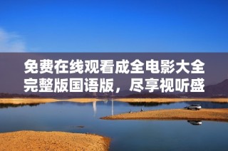 免费在线观看成全电影大全完整版国语版，尽享视听盛宴