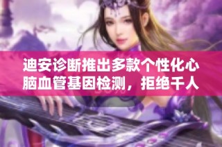 迪安诊断推出多款个性化心脑血管基因检测，拒绝千人一药方案