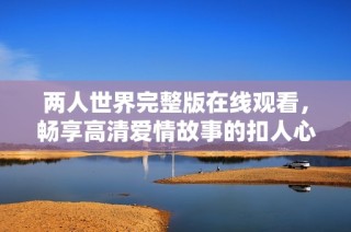 两人世界完整版在线观看，畅享高清爱情故事的扣人心弦旅程