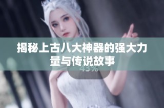 揭秘上古八大神器的强大力量与传说故事