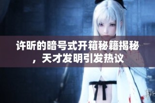 许昕的暗号式开箱秘籍揭秘，天才发明引发热议