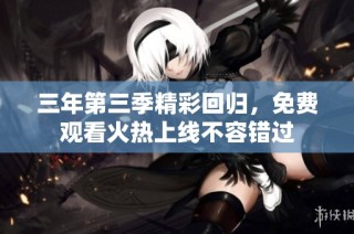 三年第三季精彩回归，免费观看火热上线不容错过