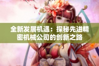 全新发展机遇：探秘先进精密机械公司的创新之路