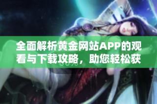 全面解析黄金网站APP的观看与下载攻略，助您轻松获取资源