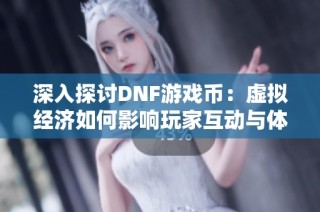 深入探讨DNF游戏币：虚拟经济如何影响玩家互动与体验
