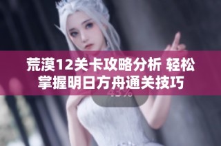 荒漠12关卡攻略分析 轻松掌握明日方舟通关技巧
