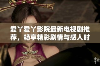 爱丫爱丫影院最新电视剧推荐，畅享精彩剧情与感人时刻