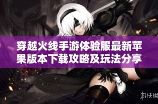 穿越火线手游体验服最新苹果版本下载攻略及玩法分享