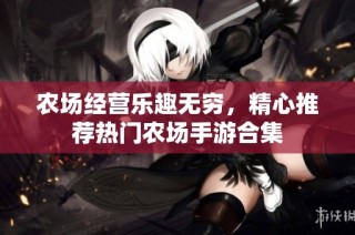 农场经营乐趣无穷，精心推荐热门农场手游合集