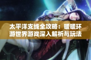 太平洋支线全攻略：暖暖环游世界游戏深入解析与玩法技巧
