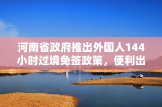 河南省政府推出外国人144小时过境免签政策，便利出入境手续