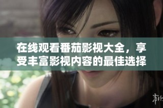 在线观看番茄影视大全，享受丰富影视内容的最佳选择