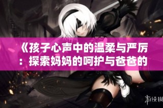 《孩子心声中的温柔与严厉：探索妈妈的呵护与爸爸的管束》