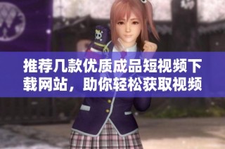 推荐几款优质成品短视频下载网站，助你轻松获取视频资源