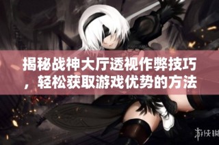 揭秘战神大厅透视作弊技巧，轻松获取游戏优势的方法