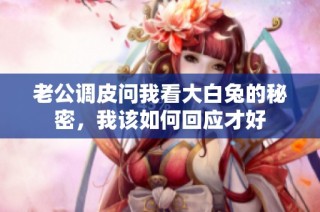老公调皮问我看大白兔的秘密，我该如何回应才好