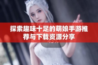 探索趣味十足的萌娘手游推荐与下载资源分享