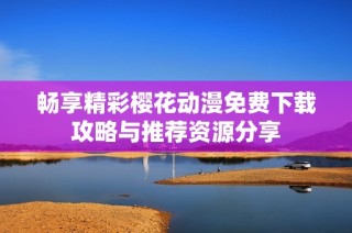 畅享精彩樱花动漫免费下载攻略与推荐资源分享