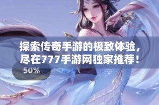 探索传奇手游的极致体验，尽在777手游网独家推荐！